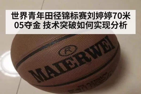 世界青年田径锦标赛刘婷婷70米05夺金 技术突破如何实现分析