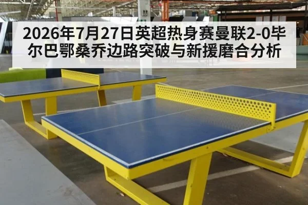 2026年7月27日英超热身赛曼联2-0毕尔巴鄂桑乔边路突破与新援磨合分析