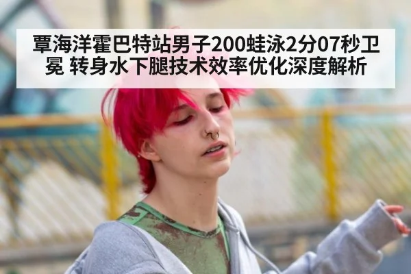 覃海洋霍巴特站男子200蛙泳2分07秒卫冕 转身水下腿技术效率优化深度解析