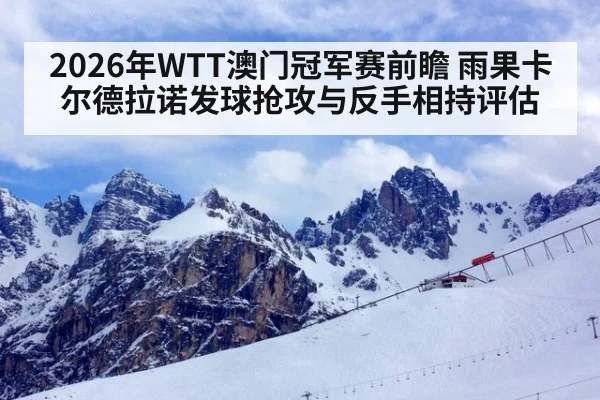 2026年WTT澳门冠军赛前瞻 雨果卡尔德拉诺发球抢攻与反手相持评估
